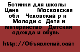 Ботинки для школы › Цена ­ 600 - Московская обл., Чеховский р-н, Молоди с. Дети и материнство » Детская одежда и обувь   